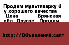 Продам мультиварку б/ у хорошего качества. › Цена ­ 2 000 - Брянская обл. Другое » Продам   